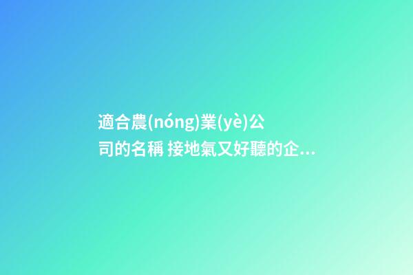 適合農(nóng)業(yè)公司的名稱 接地氣又好聽的企業(yè)名,起名之家-第1張-公司起名-玄機(jī)派